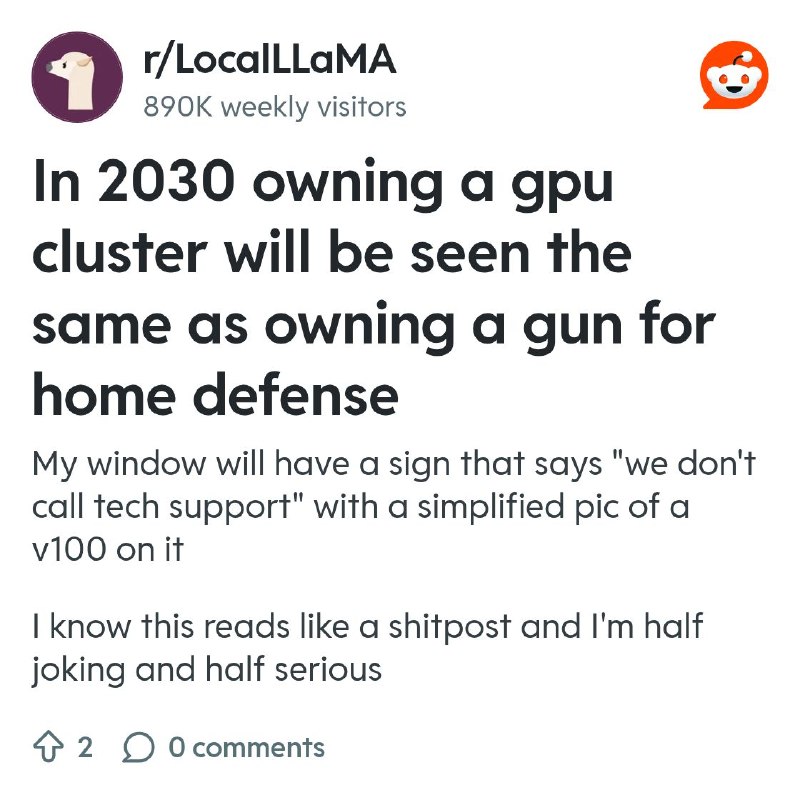 From the LocalLLaMA community on Reddit: In 2030 owning a gpu cluster will be seen the same as owning a gun for home defense